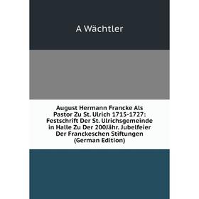 Книга August Hermann Francke Als Pastor Zu St. Ulrich 1715-1727: Festschrift Der St. Ulrichsgemeinde in Halle Zu Der 200Jähr. Jubelfeier Der Franckesc
Книга August Hermann Francke Als Pastor Zu St. Ulrich 1715-1727: Festschrift Der St. Ulrichsgemeinde in Halle Zu Der 200Jähr. Jubelfeier Der Franckesc