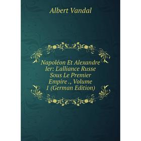 Книга Napoléon Et Alexandre Ier: L'alliance Russe Sous Le Premier Empire, Volume 1
Книга Napoléon Et Alexandre Ier: L'alliance Russe Sous Le Premier Empire, Volume 1