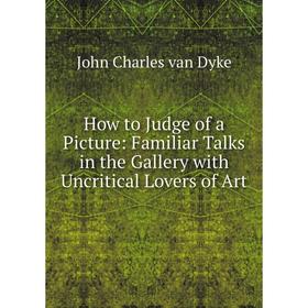 Книга How to Judge of a Picture: Familiar Talks in the Gallery with Uncritical Lovers of Art
Книга How to Judge of a Picture: Familiar Talks in the Gallery with Uncritical Lovers of Art