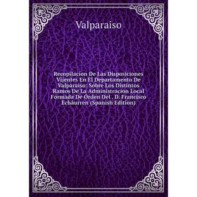 Книга Recopilacion De Las Disposiciones Vijentes En El Departamento De Valparaiso: Sobre Los Distintos Ramos De La Administracion Local Formada De Órd
Книга Recopilacion De Las Disposiciones Vijentes En El Departamento De Valparaiso: Sobre Los Distintos Ramos De La Administracion Local Formada De Órd