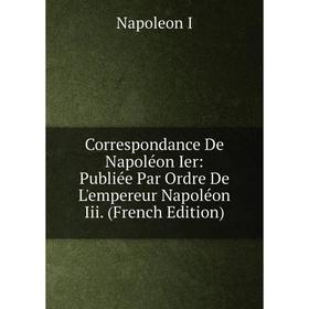 Книга Correspondance De Napoléon Ier: Publiée Par Ordre De L'empereur Napoléon Iii. (French Edition)
Книга Correspondance De Napoléon Ier: Publiée Par Ordre De L'empereur Napoléon Iii. (French Edition)