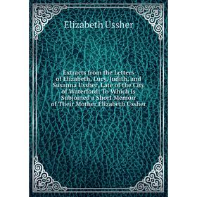 Книга Extracts from the Letters of Elizabeth, Lucy, Judith, and Susanna Ussher, Late of the City of Waterford: To Which Is Subjoined a Short Memoir of
Книга Extracts from the Letters of Elizabeth, Lucy, Judith, and Susanna Ussher, Late of the City of Waterford: To Which Is Subjoined a Short Memoir of