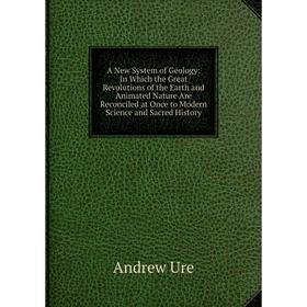 Книга A New System of Geology: In Which the Great Revolutions of the Earth and Animated Nature Are Reconciled at Once to Modern Science and Sacred His
Книга A New System of Geology: In Which the Great Revolutions of the Earth and Animated Nature Are Reconciled at Once to Modern Science and Sacred His