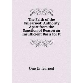 Книга The Faith of the Unlearned: Authority Apart from the Sanction of Reason an Insufficient Basis for It
Книга The Faith of the Unlearned: Authority Apart from the Sanction of Reason an Insufficient Basis for It