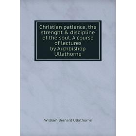 Книга Christian patience, the strenght & discipline of the soul. A course of lectures by Archbishop Ullathorne
Книга Christian patience, the strenght & discipline of the soul. A course of lectures by Archbishop Ullathorne