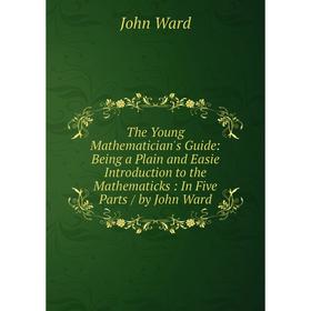 Книга The Young Mathematician's Guide: Being a Plain and Easie Introduction to the Mathematicks: In Five Parts / by John Ward
Книга The Young Mathematician's Guide: Being a Plain and Easie Introduction to the Mathematicks: In Five Parts / by John Ward