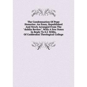 Книга The Condemnation Of Pope Honorius: An Essay, Republished And Newly Arranged From The dublin Review, With A Few Notes In Reply To E.f. Willis, Of
Книга The Condemnation Of Pope Honorius: An Essay, Republished And Newly Arranged From The dublin Review, With A Few Notes In Reply To E.f. Willis, Of
