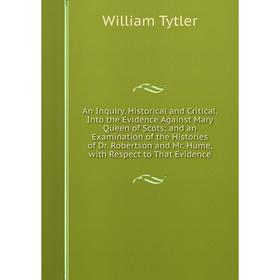 Книга An Inquiry, Historical and Critical, Into the Evidence Against Mary Queen of Scots; and an Examination of the Histories of Dr. Robertson and Mr.
Книга An Inquiry, Historical and Critical, Into the Evidence Against Mary Queen of Scots; and an Examination of the Histories of Dr. Robertson and Mr.