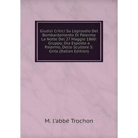 Книга Giudizi Critici Su L'episodio Del Bombardamento Di Palermo La Notte Del 27 Maggio 1860: Gruppo, Ora Esposto a Palermo, Dello Scultore S. Grita (
Книга Giudizi Critici Su L'episodio Del Bombardamento Di Palermo La Notte Del 27 Maggio 1860: Gruppo, Ora Esposto a Palermo, Dello Scultore S. Grita (