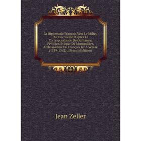 Книга La Diplomatie Français Vers Le Milieu Du Xvie Siècle D'après La Correspondance De Guillaume Pellicier, Évêque De Montpellier, Ambassadeur De Fra
Книга La Diplomatie Français Vers Le Milieu Du Xvie Siècle D'après La Correspondance De Guillaume Pellicier, Évêque De Montpellier, Ambassadeur De Fra