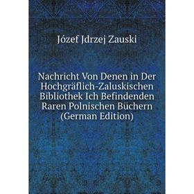 Книга Nachricht Von Denen in Der Hochgräflich-Zaluskischen Bibliothek Ich Befindenden Raren Polnischen Büchern
Книга Nachricht Von Denen in Der Hochgräflich-Zaluskischen Bibliothek Ich Befindenden Raren Polnischen Büchern