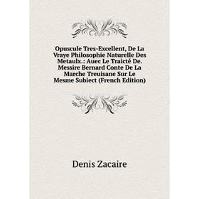 Книга Opuscule Tres-Excellent, De La Vraye Philosophie Naturelle Des Metaulx: Auec Le Traicté De Messire Bernard Conte De La Marche Treuisane Sur Le M
Книга Opuscule Tres-Excellent, De La Vraye Philosophie Naturelle Des Metaulx: Auec Le Traicté De Messire Bernard Conte De La Marche Treuisane Sur Le M