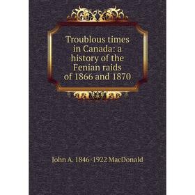Книга Troublous times in Canada: a history of the Fenian raids of 1866 and 1870
Книга Troublous times in Canada: a history of the Fenian raids of 1866 and 1870