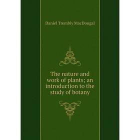 Книга The nature and work of plants; an introduction to the study of botany; Daniel Trembly MacDougal
Книга The nature and work of plants; an introduction to the study of botany; Daniel Trembly MacDougal