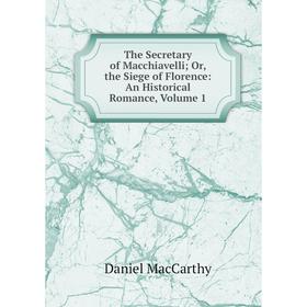 Книга The Secretary of Macchiavelli; Or, the Siege of Florence: An Historical Romance; Daniel MacCarthy
Книга The Secretary of Macchiavelli; Or, the Siege of Florence: An Historical Romance; Daniel MacCarthy
