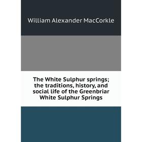 Книга The White Sulphur springs; the traditions, history, and social life of the Greenbriar White Sulphur Springs; William Alexander MacCorkle
Книга The White Sulphur springs; the traditions, history, and social life of the Greenbriar White Sulphur Springs; William Alexander MacCorkle