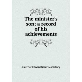 Книга The minister's son; a record of his achievements; Clarence Edward Noble Macartney
Книга The minister's son; a record of his achievements; Clarence Edward Noble Macartney