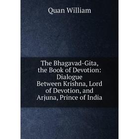 Книга The Bhagavad-Gita, the Book of Devotion: Dialogue Between Krishna, Lord of Devotion, and Arjuna, Prince of India
Книга The Bhagavad-Gita, the Book of Devotion: Dialogue Between Krishna, Lord of Devotion, and Arjuna, Prince of India