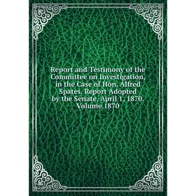Книга Report and Testimony of the Committee on Investigation, in the Case of Hon. Alfred Spates. Report Adopted by the Senate
Книга Report and Testimony of the Committee on Investigation, in the Case of Hon. Alfred Spates. Report Adopted by the Senate