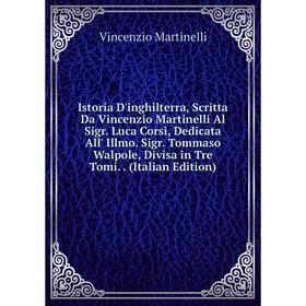 Книга Istoria D'inghilterra, Scritta Da Vincenzio Martinelli Al Sigr. Luca Corsi, Dedicata All' Illmo. Sigr. Tommaso Walpole, Divisa in Tre Tomi.. (It
Книга Istoria D'inghilterra, Scritta Da Vincenzio Martinelli Al Sigr. Luca Corsi, Dedicata All' Illmo. Sigr. Tommaso Walpole, Divisa in Tre Tomi.. (It
