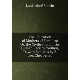 Книга The Education of Mothers of Families: Or, the Civilisation of the Human Race by Women, Tr. with Remarks by E. Lee. Cheaper Ed
Книга The Education of Mothers of Families: Or, the Civilisation of the Human Race by Women, Tr. with Remarks by E. Lee. Cheaper Ed