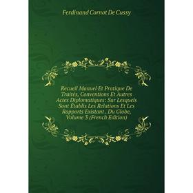 Книга Recueil Manuel Et Pratique De Traités, Conventions Et Autres Actes Diplomatiques: Sur Lesquels Sont Établis Les Relations Et Les Rapports Exista
Книга Recueil Manuel Et Pratique De Traités, Conventions Et Autres Actes Diplomatiques: Sur Lesquels Sont Établis Les Relations Et Les Rapports Exista