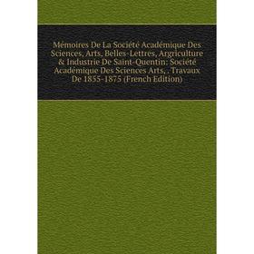 Книга Mémoires De La Société Académique Des Sciences, Arts, Belles-Lettres, Argriculture Industrie De Saint-Quentin: Société Académique Des Sciences
Книга Mémoires De La Société Académique Des Sciences, Arts, Belles-Lettres, Argriculture Industrie De Saint-Quentin: Société Académique Des Sciences