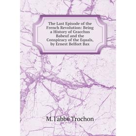 Книга The Last Episode of the French Revolution: Being a History of Gracchus Babeuf and the Conspiracy of the Equals, by Ernest Belfort Bax
Книга The Last Episode of the French Revolution: Being a History of Gracchus Babeuf and the Conspiracy of the Equals, by Ernest Belfort Bax