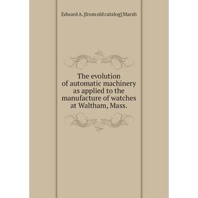 Книга The evolution of automatic machinery as applied to the manufacture of watches at Waltham, Mass.
Книга The evolution of automatic machinery as applied to the manufacture of watches at Waltham, Mass.