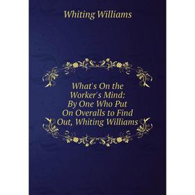 Книга What's On the Worker's Mind: By One Who Put On Overalls to Find Out, Whiting Williams
Книга What's On the Worker's Mind: By One Who Put On Overalls to Find Out, Whiting Williams