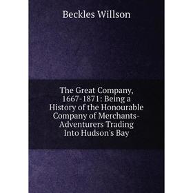 Книга The Great Company, 1667-1871: Being a History of the Honourable Company of Merchants-Adventurers Trading Into Hudson's Bay
Книга The Great Company, 1667-1871: Being a History of the Honourable Company of Merchants-Adventurers Trading Into Hudson's Bay
