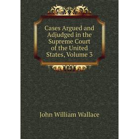 Книга Cases Argued and Adjudged in the Supreme Court of the United States, Volume 3
Книга Cases Argued and Adjudged in the Supreme Court of the United States, Volume 3