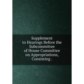 Книга Supplement to Hearings Before the Subcommittee of House Committee on Appropriations, Consisting.
Книга Supplement to Hearings Before the Subcommittee of House Committee on Appropriations, Consisting.