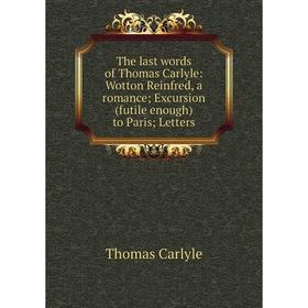 Книга The last words of Thomas Carlyle: Wotton Reinfred, a romance; Excursion (futile enough) to Paris; Letters
Книга The last words of Thomas Carlyle: Wotton Reinfred, a romance; Excursion (futile enough) to Paris; Letters