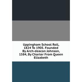 Книга Uppingham School Roll, 1824 To 1905. Founded By Arch-deacon Johnson, 1584, By Charter From Queen Elizabeth
Книга Uppingham School Roll, 1824 To 1905. Founded By Arch-deacon Johnson, 1584, By Charter From Queen Elizabeth