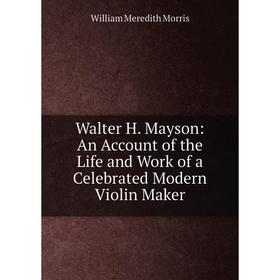 Книга Walter H. Mayson: An Account of the Life and Work of a Celebrated Modern Violin Maker
Книга Walter H. Mayson: An Account of the Life and Work of a Celebrated Modern Violin Maker