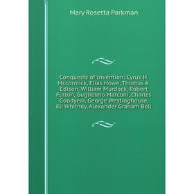 Книга Conquests of Invention: Cyrus H. Mccormick, Elias Howe, Thomas A. Edison, William Murdock, Robert Fulton, Guglielmo Marconi, Charles Goodyear, G
Книга Conquests of Invention: Cyrus H. Mccormick, Elias Howe, Thomas A. Edison, William Murdock, Robert Fulton, Guglielmo Marconi, Charles Goodyear, G