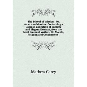 Книга The School of Wisdom; Or, American Monitor: Containing a Copious Collection of Sublime and Elegant Extracts, from the Most Eminent Writers, On M
Книга The School of Wisdom; Or, American Monitor: Containing a Copious Collection of Sublime and Elegant Extracts, from the Most Eminent Writers, On M