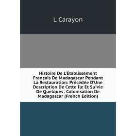 Книга Histoire De L'Établissement Français De Madagascar Pendant La Restauration: Précédée D'Une Description De Cette Île Et Suivie De Quelques. Colon
Книга Histoire De L'Établissement Français De Madagascar Pendant La Restauration: Précédée D'Une Description De Cette Île Et Suivie De Quelques. Colon