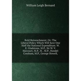 Книга Bold Retrenchment; Or: The Liberal Policy Which Will Save One Half the National Expenditure. W. E. Gladstone, M.P., Sir W. V. Harcourt, M.P., H.
Книга Bold Retrenchment; Or: The Liberal Policy Which Will Save One Half the National Expenditure. W. E. Gladstone, M.P., Sir W. V. Harcourt, M.P., H.