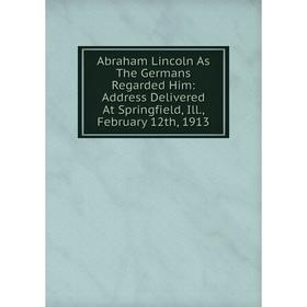 Книга Abraham Lincoln As The Germans Regarded Him: Address Delivered At Springfield, Ill., February 12th, 1913
Книга Abraham Lincoln As The Germans Regarded Him: Address Delivered At Springfield, Ill., February 12th, 1913