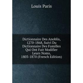 Книга Dictionnaire Des Anoblis, 1270-1868, Suivi Du Dictionnaire Des Familles Qui Ont Fait Modifier Leurs Noms, 1803-1870
Книга Dictionnaire Des Anoblis, 1270-1868, Suivi Du Dictionnaire Des Familles Qui Ont Fait Modifier Leurs Noms, 1803-1870
