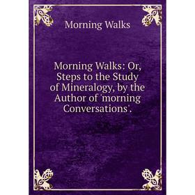 Книга Morning Walks: or Steps to the Study of Mineralogy, by the Author of 'morning Conversations'
Книга Morning Walks: or Steps to the Study of Mineralogy, by the Author of 'morning Conversations'
