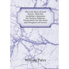 Книга The Last Days of Lord Byron: With His Lordship's Opinions On Various Subjects, Particularly On the State and Prospects of Greece
Книга The Last Days of Lord Byron: With His Lordship's Opinions On Various Subjects, Particularly On the State and Prospects of Greece