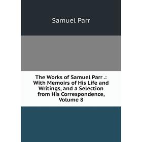 Книга The Works of Samuel Parr.: With Memoirs of His Life and Writings, and a Selection from His Correspondence
Книга The Works of Samuel Parr.: With Memoirs of His Life and Writings, and a Selection from His Correspondence