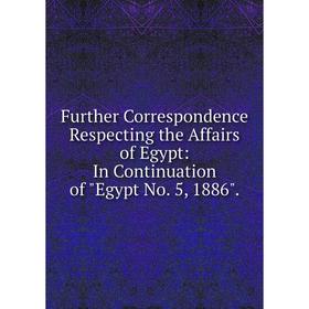 Книга Further Correspondence Respecting the Affairs of Egypt: In Continuation of Egypt No. 5, 1886.
Книга Further Correspondence Respecting the Affairs of Egypt: In Continuation of Egypt No. 5, 1886.