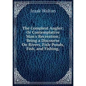 Книга The Compleat Angler: Or Contemplative Man's Recreation; Being a Discourse On Rivers, Fish-Ponds, Fish, and Fishing
Книга The Compleat Angler: Or Contemplative Man's Recreation; Being a Discourse On Rivers, Fish-Ponds, Fish, and Fishing