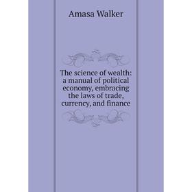 Книга The science of wealth: a manual of political economy, embracing the laws of trade, currency, and finance
Книга The science of wealth: a manual of political economy, embracing the laws of trade, currency, and finance