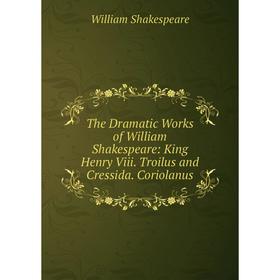 Книга The Dramatic Works of William Shakespeare: King Henry Viii. Troilus and Cressida. Coriolanus 
Книга The Dramatic Works of William Shakespeare: King Henry Viii. Troilus and Cressida. Coriolanus