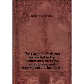 Книга The Catholic Christian instructed in the sacraments, sacrifice, ceremonies, and observances of the church
Книга The Catholic Christian instructed in the sacraments, sacrifice, ceremonies, and observances of the church